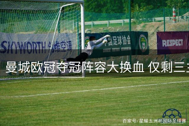 曼城欧冠夺冠阵容大换血 仅剩三主力留守伊蒂哈德