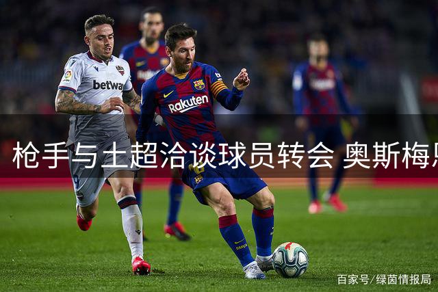 枪手与土超洽谈球员转会 奥斯梅恩去留成焦点