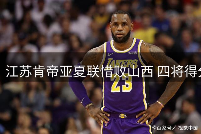 江苏肯帝亚夏联惜败山西 四将得分上双难挽败局
