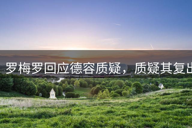 罗梅罗回应德容质疑，质疑其复出进展