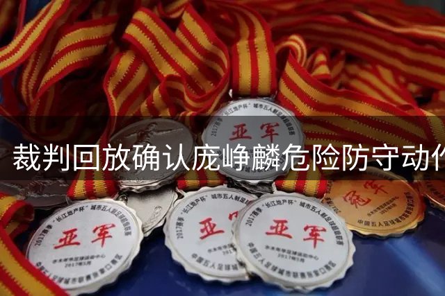 裁判回放确认庞峥麟危险防守动作升级为违体犯规