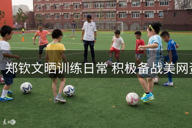郑钦文晒训练日常 积极备战美网资格赛