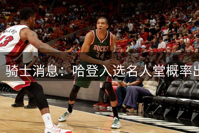 骑士消息：哈登入选名人堂概率出炉，2换2交易曝光，小黑痛批体系